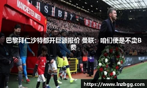 巴黎拜仁沙特都开巨额报价 曼联：咱们便是不卖B费