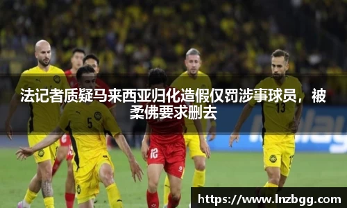 法记者质疑马来西亚归化造假仅罚涉事球员，被柔佛要求删去