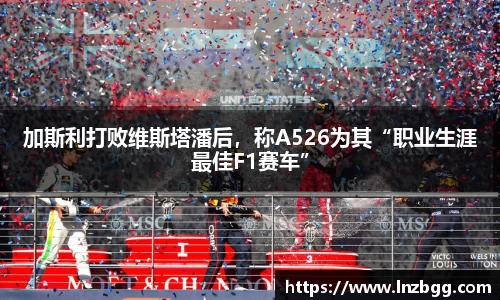 加斯利打败维斯塔潘后，称A526为其“职业生涯最佳F1赛车”