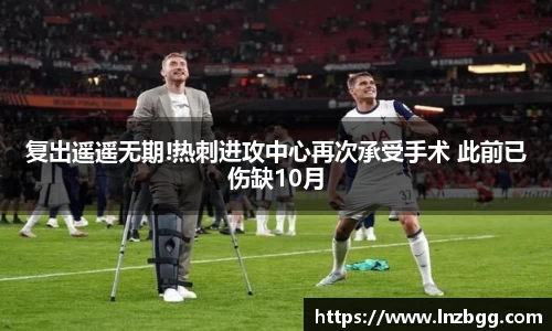 复出遥遥无期!热刺进攻中心再次承受手术 此前已伤缺10月