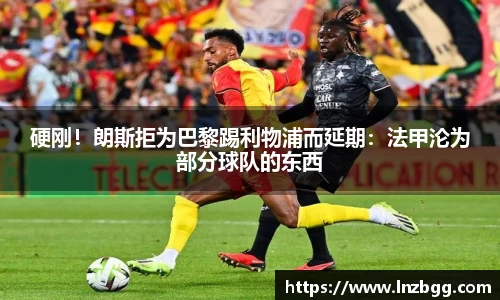 硬刚！朗斯拒为巴黎踢利物浦而延期：法甲沦为部分球队的东西
